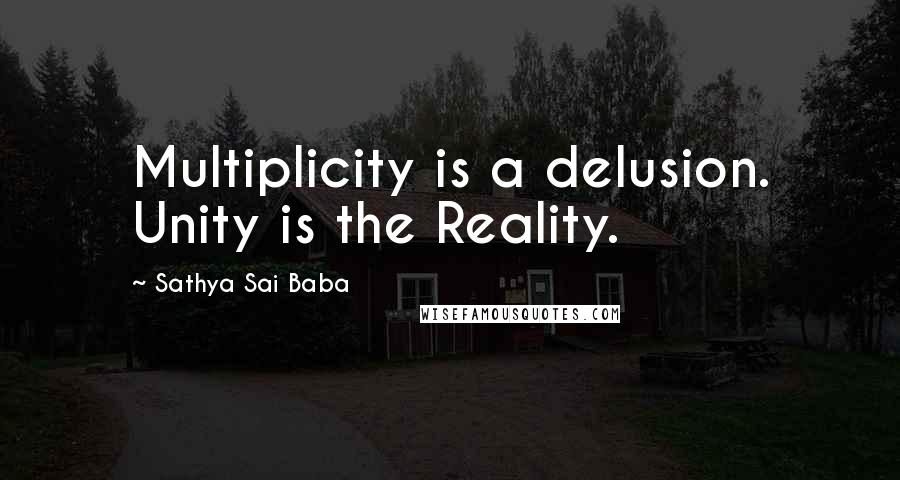 Sathya Sai Baba Quotes: Multiplicity is a delusion. Unity is the Reality.