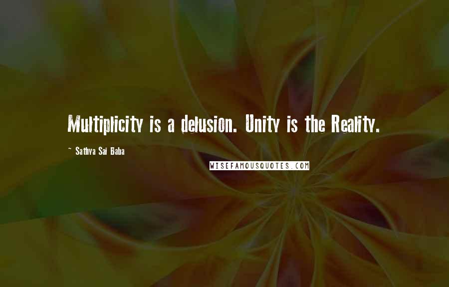 Sathya Sai Baba Quotes: Multiplicity is a delusion. Unity is the Reality.