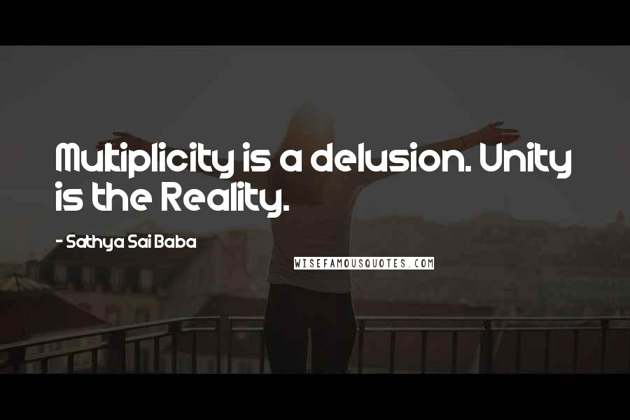 Sathya Sai Baba Quotes: Multiplicity is a delusion. Unity is the Reality.