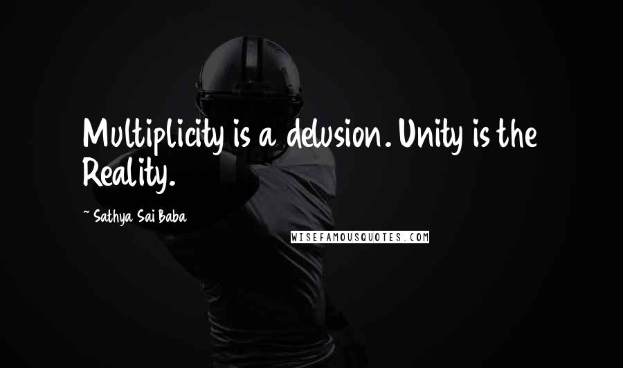 Sathya Sai Baba Quotes: Multiplicity is a delusion. Unity is the Reality.