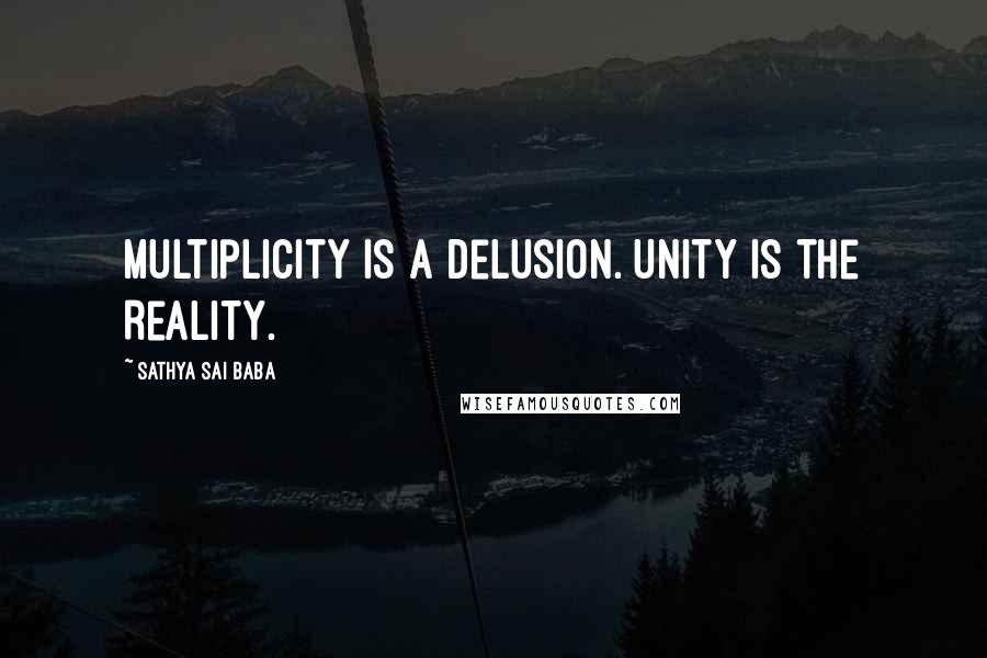 Sathya Sai Baba Quotes: Multiplicity is a delusion. Unity is the Reality.