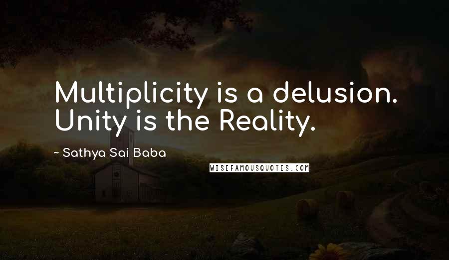 Sathya Sai Baba Quotes: Multiplicity is a delusion. Unity is the Reality.
