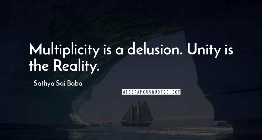 Sathya Sai Baba Quotes: Multiplicity is a delusion. Unity is the Reality.