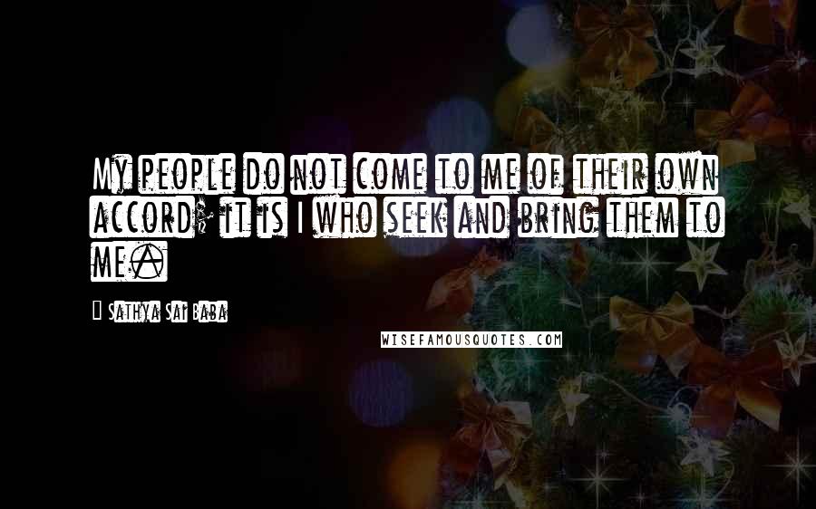 Sathya Sai Baba Quotes: My people do not come to me of their own accord; it is I who seek and bring them to me.