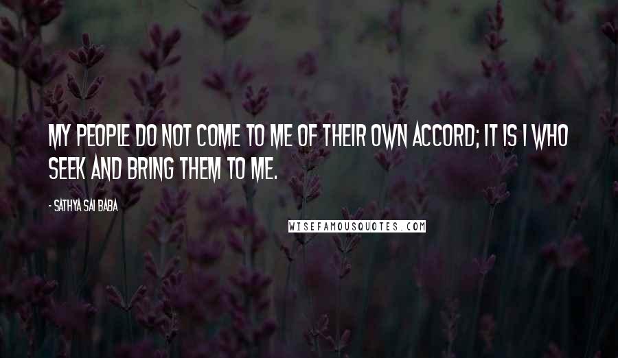 Sathya Sai Baba Quotes: My people do not come to me of their own accord; it is I who seek and bring them to me.