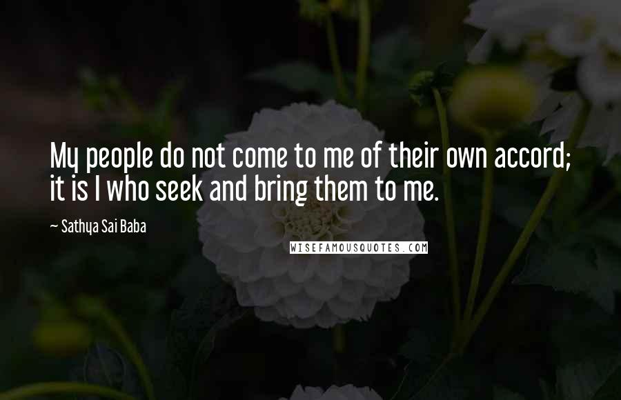 Sathya Sai Baba Quotes: My people do not come to me of their own accord; it is I who seek and bring them to me.