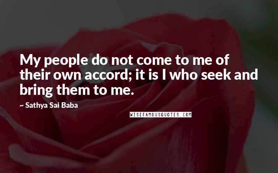 Sathya Sai Baba Quotes: My people do not come to me of their own accord; it is I who seek and bring them to me.