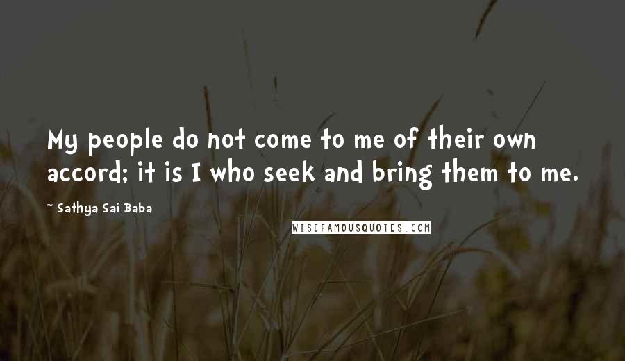 Sathya Sai Baba Quotes: My people do not come to me of their own accord; it is I who seek and bring them to me.