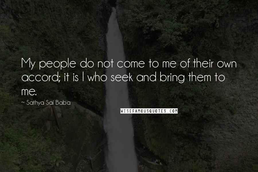 Sathya Sai Baba Quotes: My people do not come to me of their own accord; it is I who seek and bring them to me.