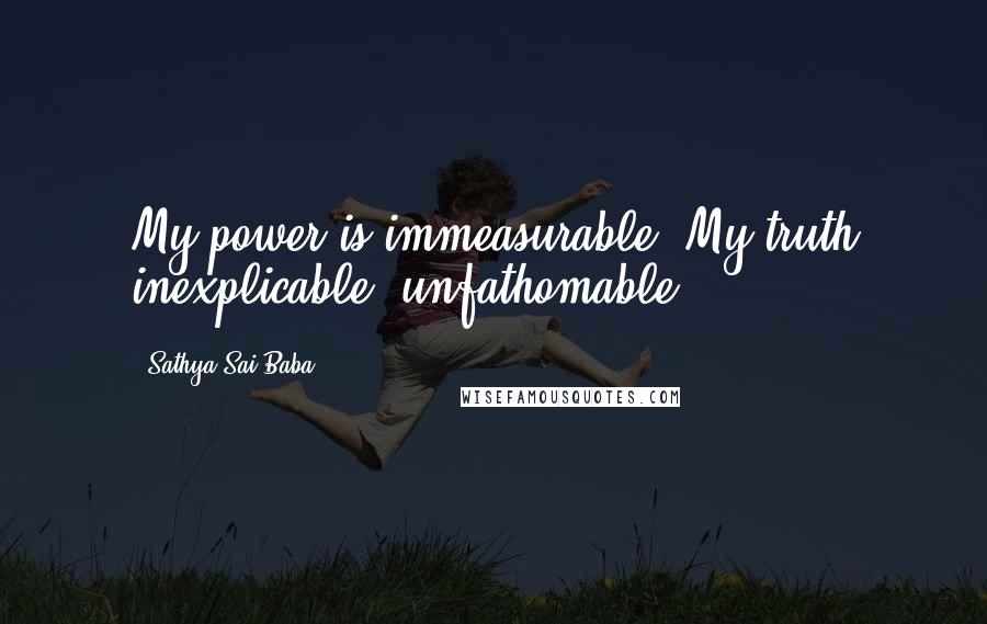 Sathya Sai Baba Quotes: My power is immeasurable; My truth inexplicable, unfathomable.