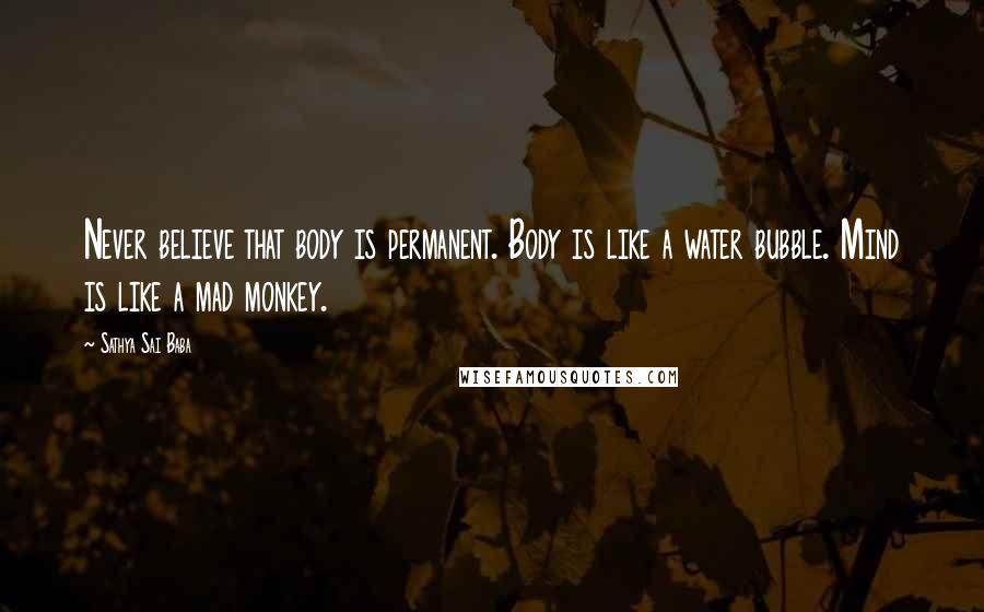 Sathya Sai Baba Quotes: Never believe that body is permanent. Body is like a water bubble. Mind is like a mad monkey.