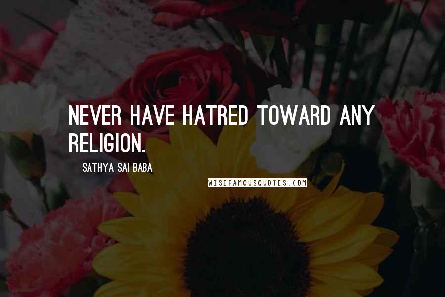 Sathya Sai Baba Quotes: Never have hatred toward any religion.