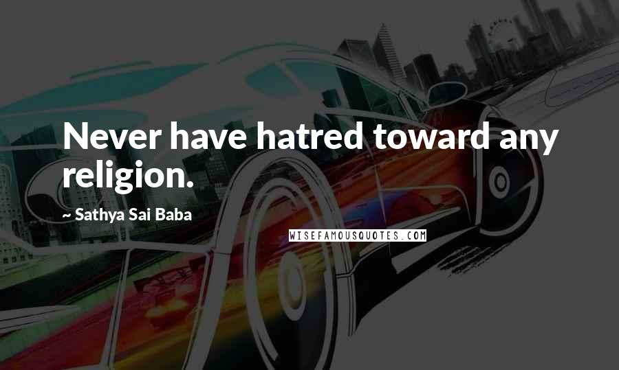 Sathya Sai Baba Quotes: Never have hatred toward any religion.