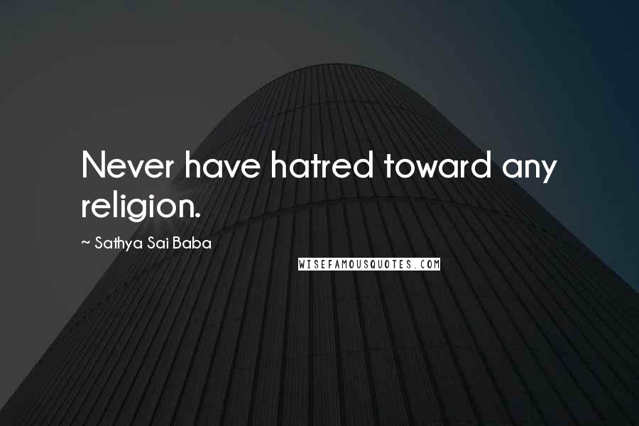 Sathya Sai Baba Quotes: Never have hatred toward any religion.