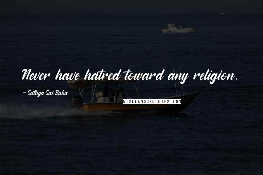 Sathya Sai Baba Quotes: Never have hatred toward any religion.