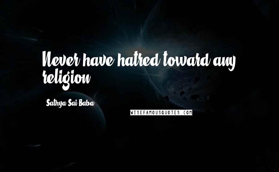 Sathya Sai Baba Quotes: Never have hatred toward any religion.