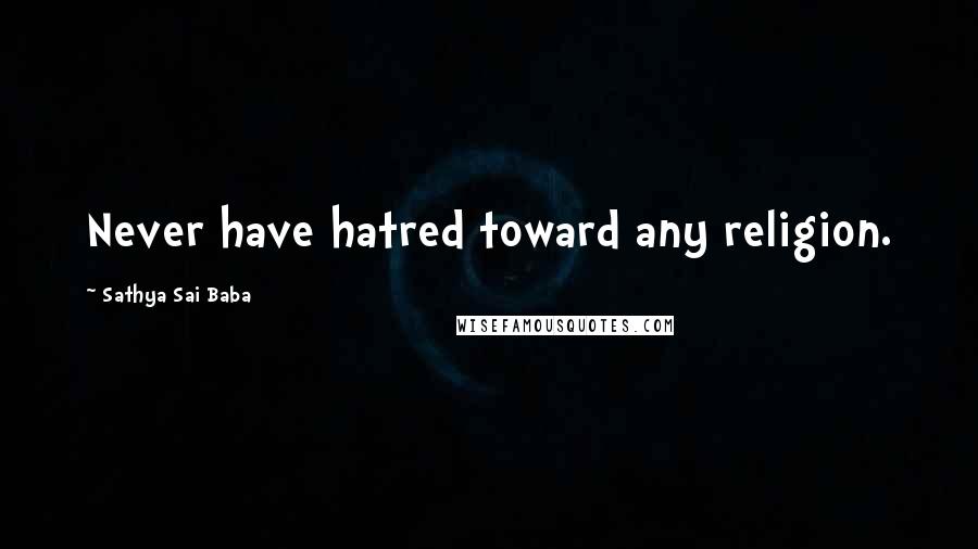 Sathya Sai Baba Quotes: Never have hatred toward any religion.