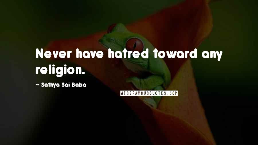 Sathya Sai Baba Quotes: Never have hatred toward any religion.