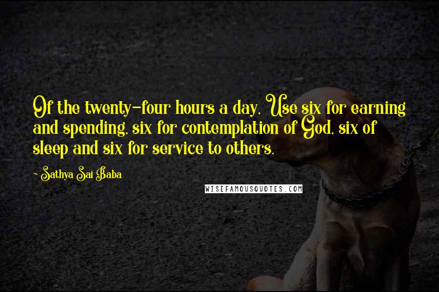 Sathya Sai Baba Quotes: Of the twenty-four hours a day, Use six for earning and spending, six for contemplation of God, six of sleep and six for service to others.