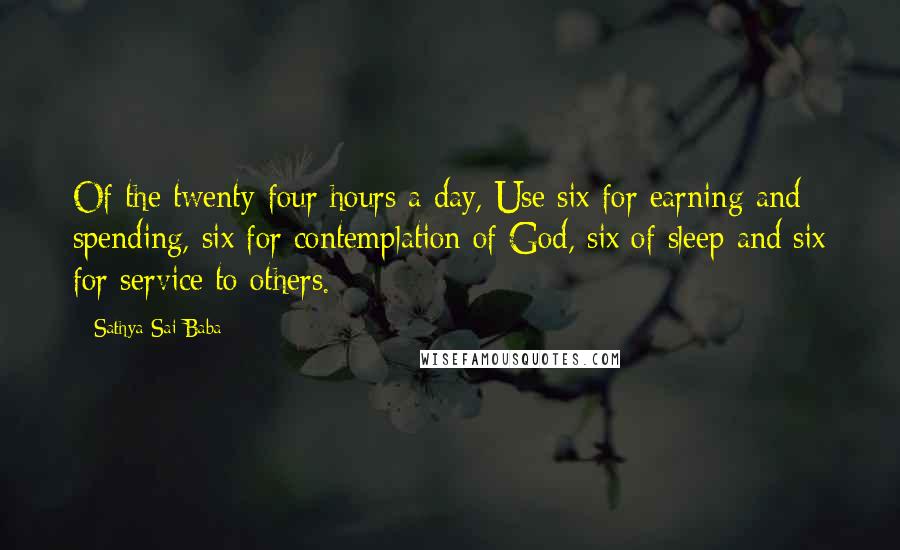 Sathya Sai Baba Quotes: Of the twenty-four hours a day, Use six for earning and spending, six for contemplation of God, six of sleep and six for service to others.