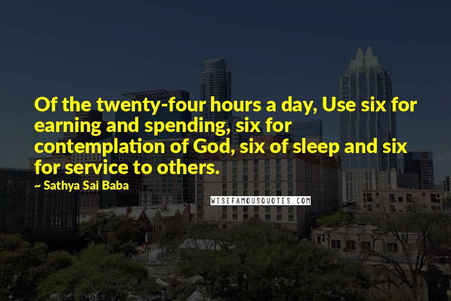 Sathya Sai Baba Quotes: Of the twenty-four hours a day, Use six for earning and spending, six for contemplation of God, six of sleep and six for service to others.