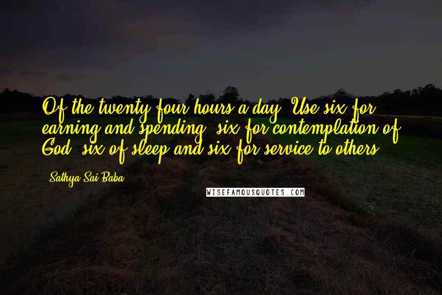 Sathya Sai Baba Quotes: Of the twenty-four hours a day, Use six for earning and spending, six for contemplation of God, six of sleep and six for service to others.