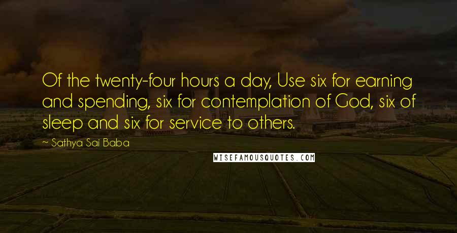 Sathya Sai Baba Quotes: Of the twenty-four hours a day, Use six for earning and spending, six for contemplation of God, six of sleep and six for service to others.