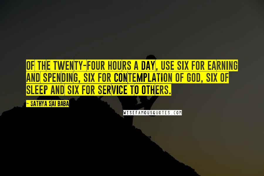 Sathya Sai Baba Quotes: Of the twenty-four hours a day, Use six for earning and spending, six for contemplation of God, six of sleep and six for service to others.