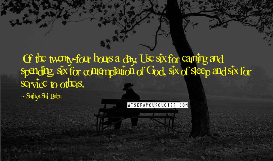 Sathya Sai Baba Quotes: Of the twenty-four hours a day, Use six for earning and spending, six for contemplation of God, six of sleep and six for service to others.