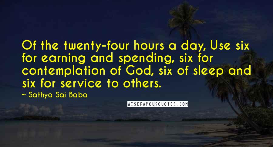 Sathya Sai Baba Quotes: Of the twenty-four hours a day, Use six for earning and spending, six for contemplation of God, six of sleep and six for service to others.