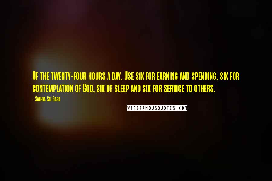 Sathya Sai Baba Quotes: Of the twenty-four hours a day, Use six for earning and spending, six for contemplation of God, six of sleep and six for service to others.