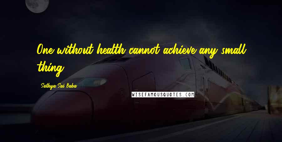 Sathya Sai Baba Quotes: One without health cannot achieve any small thing.