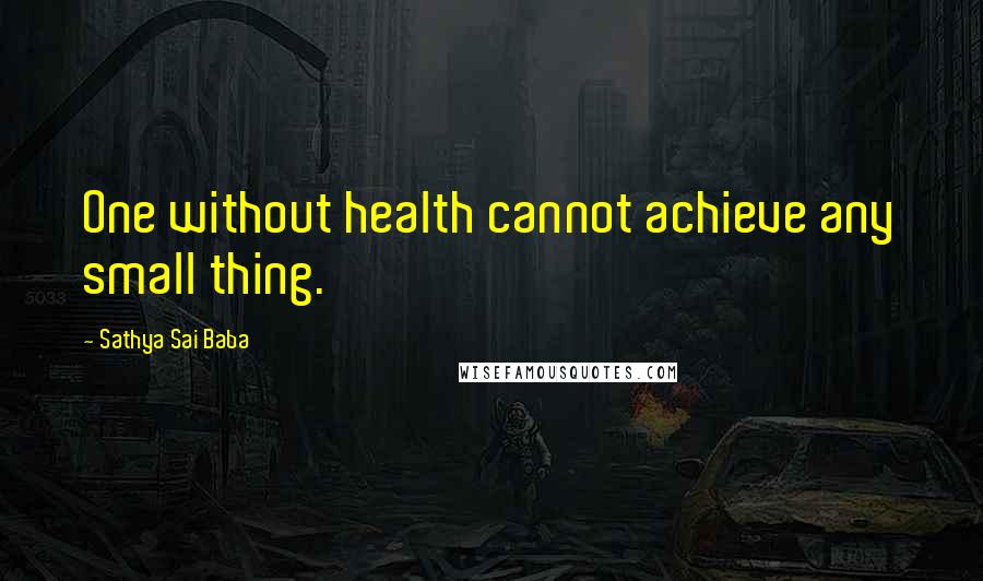 Sathya Sai Baba Quotes: One without health cannot achieve any small thing.