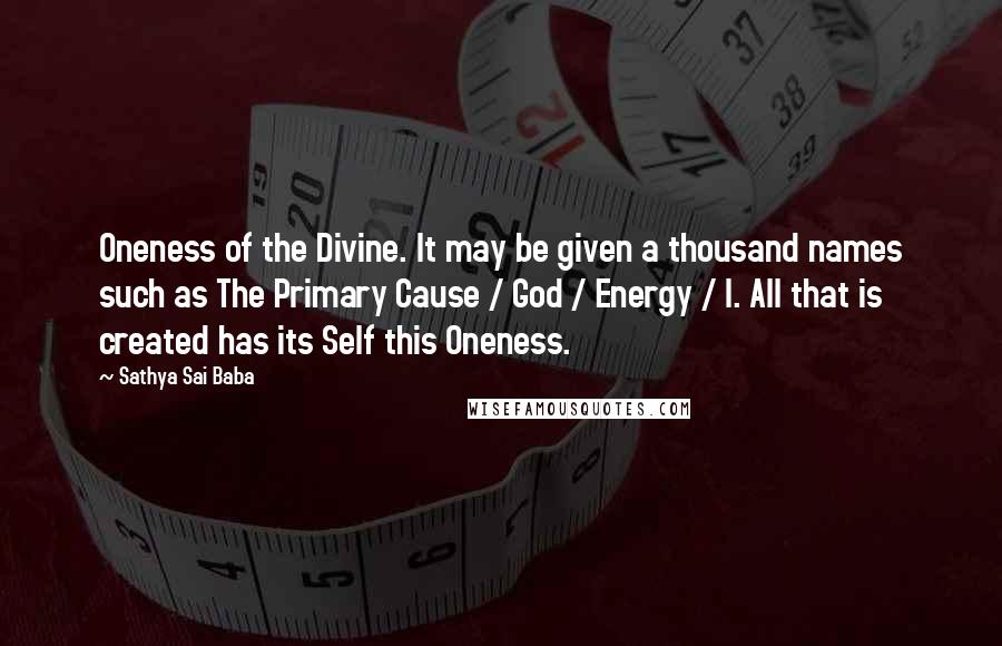 Sathya Sai Baba Quotes: Oneness of the Divine. It may be given a thousand names such as The Primary Cause / God / Energy / I. All that is created has its Self this Oneness.