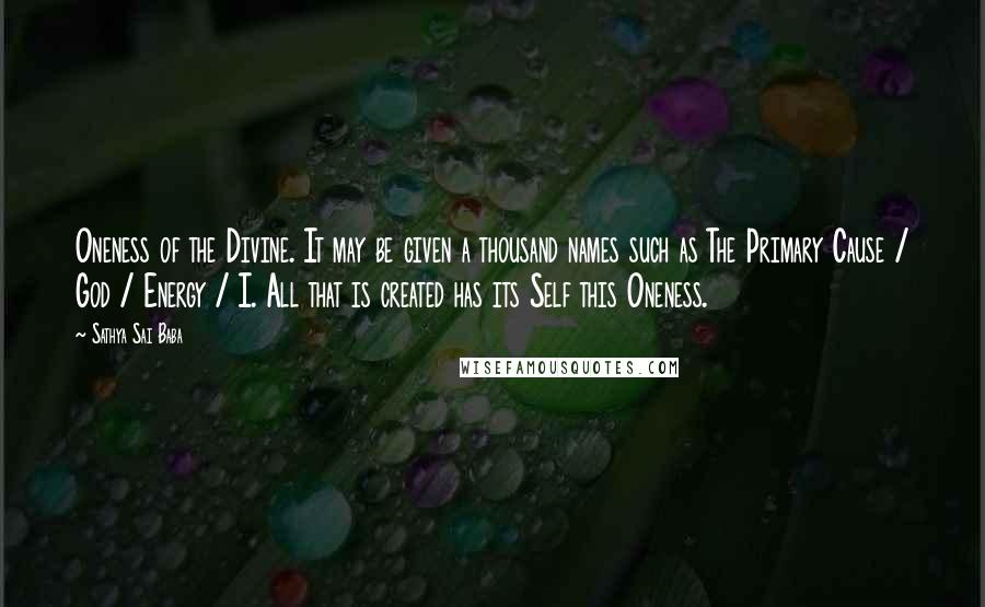 Sathya Sai Baba Quotes: Oneness of the Divine. It may be given a thousand names such as The Primary Cause / God / Energy / I. All that is created has its Self this Oneness.