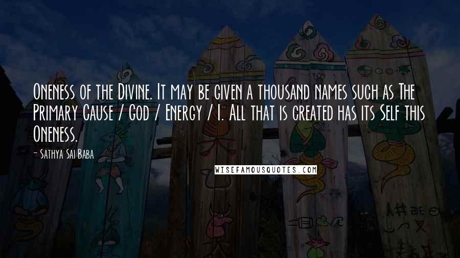 Sathya Sai Baba Quotes: Oneness of the Divine. It may be given a thousand names such as The Primary Cause / God / Energy / I. All that is created has its Self this Oneness.