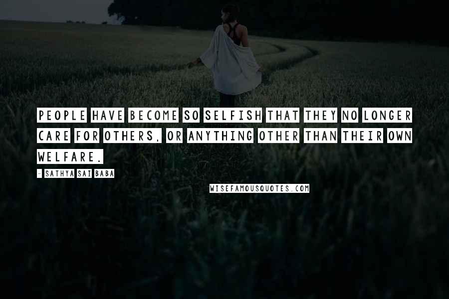 Sathya Sai Baba Quotes: People have become so selfish that they no longer care for others, or anything other than their own welfare.