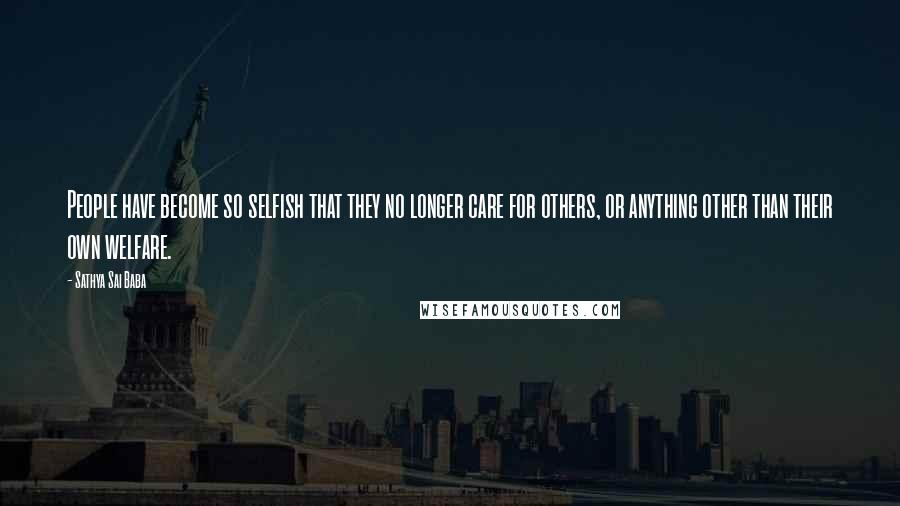 Sathya Sai Baba Quotes: People have become so selfish that they no longer care for others, or anything other than their own welfare.