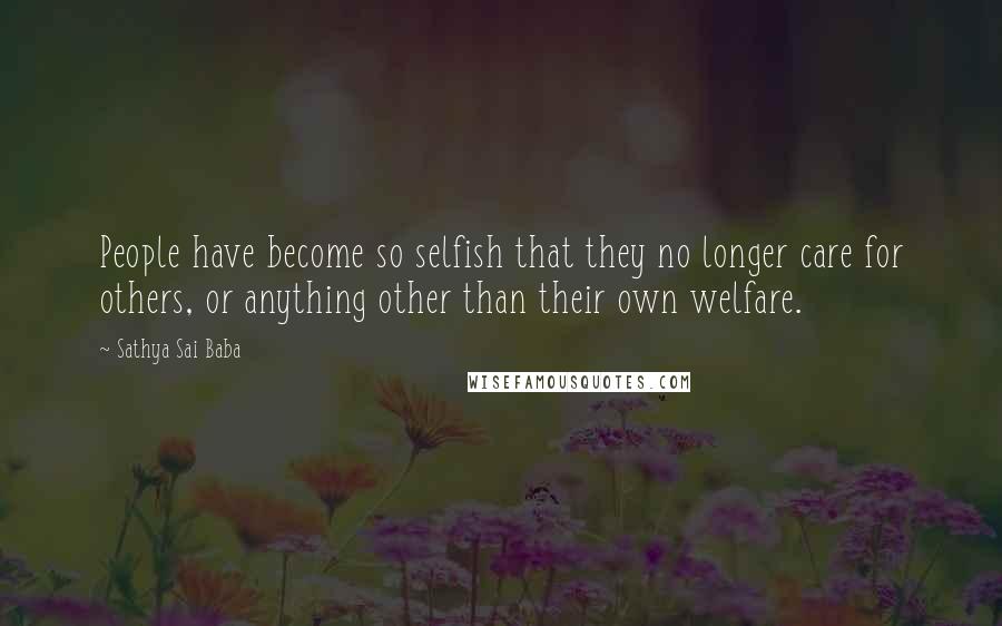 Sathya Sai Baba Quotes: People have become so selfish that they no longer care for others, or anything other than their own welfare.