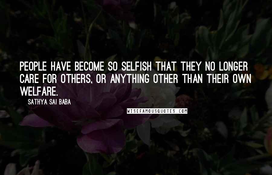Sathya Sai Baba Quotes: People have become so selfish that they no longer care for others, or anything other than their own welfare.