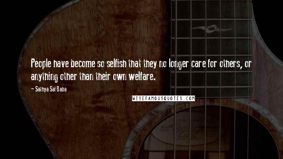 Sathya Sai Baba Quotes: People have become so selfish that they no longer care for others, or anything other than their own welfare.