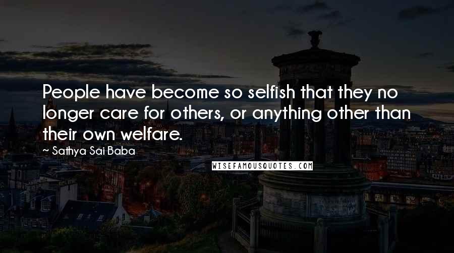 Sathya Sai Baba Quotes: People have become so selfish that they no longer care for others, or anything other than their own welfare.