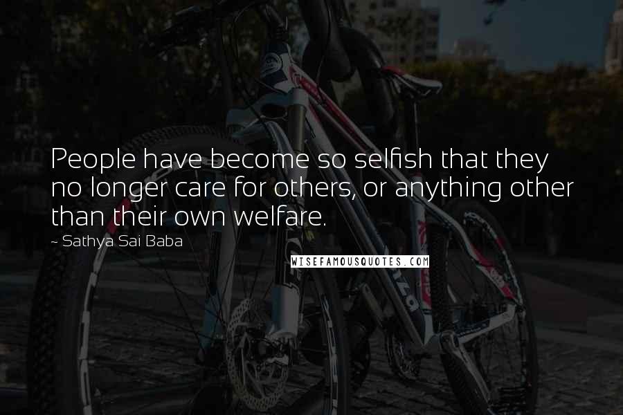 Sathya Sai Baba Quotes: People have become so selfish that they no longer care for others, or anything other than their own welfare.