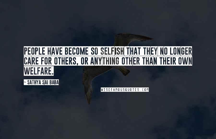 Sathya Sai Baba Quotes: People have become so selfish that they no longer care for others, or anything other than their own welfare.