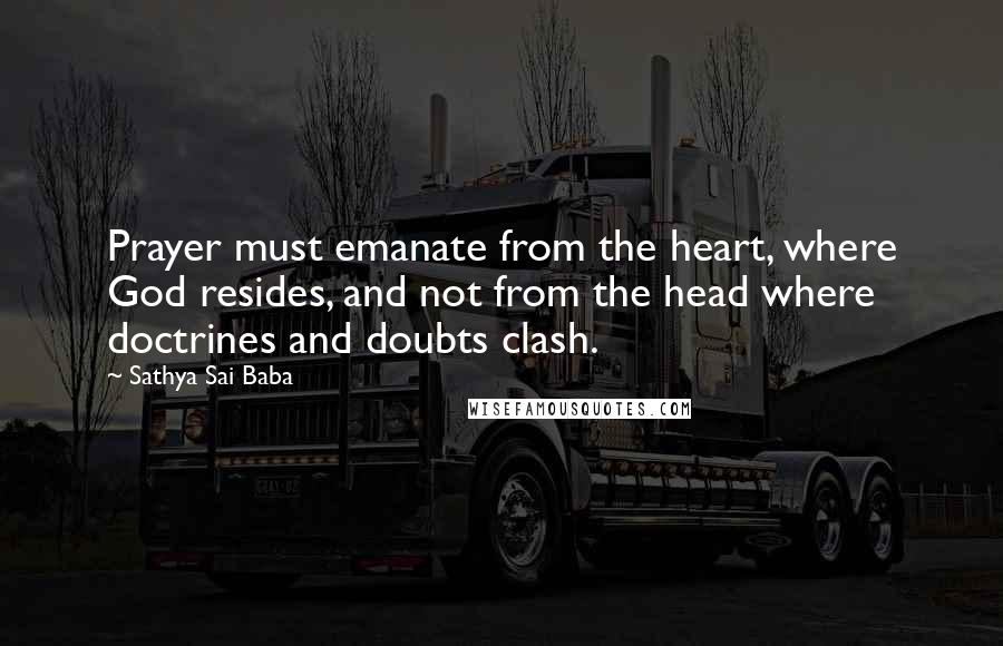 Sathya Sai Baba Quotes: Prayer must emanate from the heart, where God resides, and not from the head where doctrines and doubts clash.