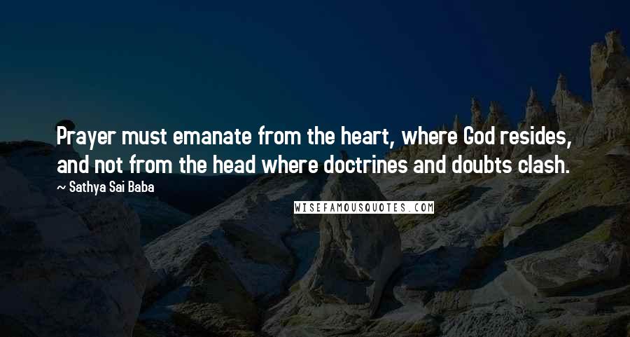 Sathya Sai Baba Quotes: Prayer must emanate from the heart, where God resides, and not from the head where doctrines and doubts clash.