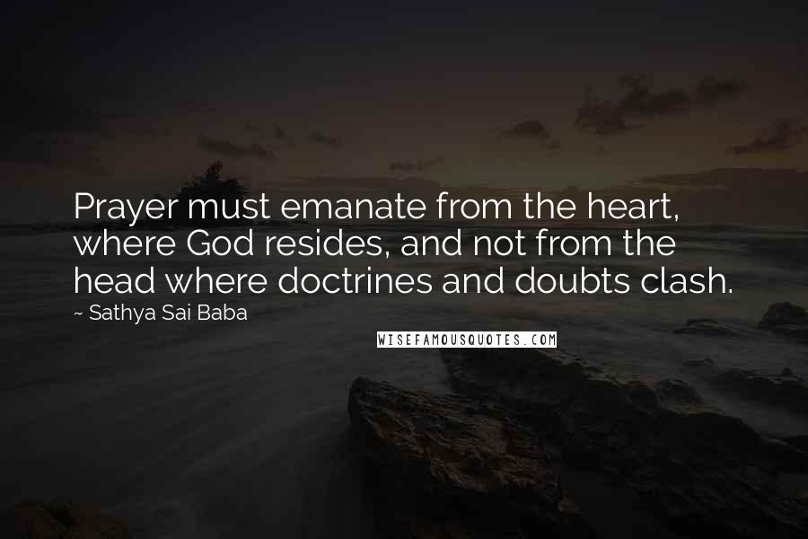 Sathya Sai Baba Quotes: Prayer must emanate from the heart, where God resides, and not from the head where doctrines and doubts clash.
