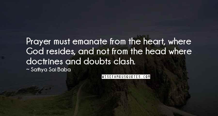 Sathya Sai Baba Quotes: Prayer must emanate from the heart, where God resides, and not from the head where doctrines and doubts clash.