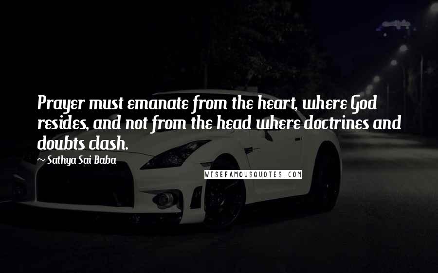 Sathya Sai Baba Quotes: Prayer must emanate from the heart, where God resides, and not from the head where doctrines and doubts clash.