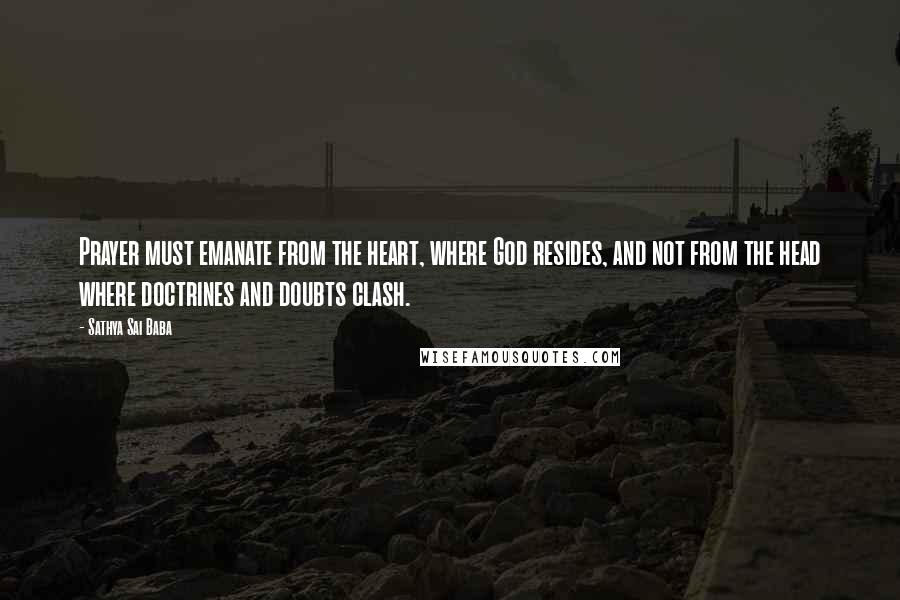 Sathya Sai Baba Quotes: Prayer must emanate from the heart, where God resides, and not from the head where doctrines and doubts clash.